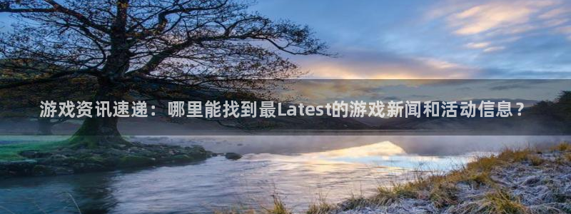 赢咖娱乐官网：游戏资讯速递：哪里能找到最Latest的游戏新