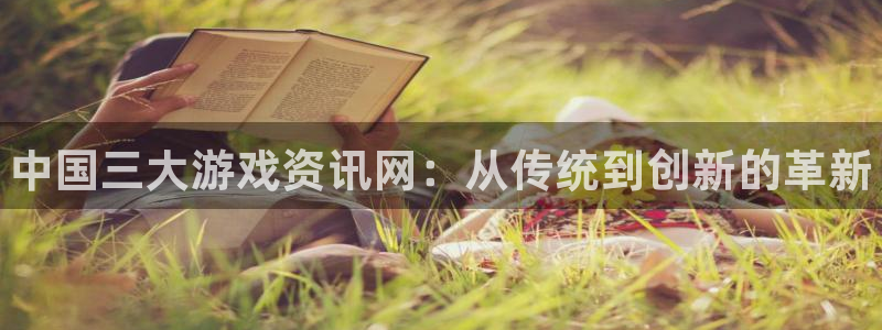 赢咖娱乐平台登录线路：中国三大游戏资讯网：从传统到创新的革新