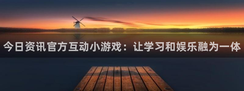 赢咖娱乐平台登录：今日资讯官方互动小游戏：让学习和娱乐融为一