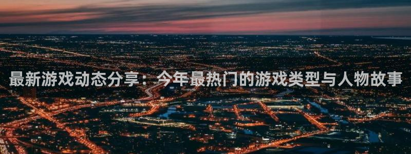 赢咖娱乐平台注册资金多少：最新游戏动态分享：今年最热门的游戏