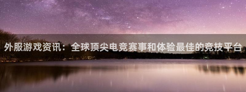 赢咖娱乐平台登陆：外服游戏资讯：全球顶尖电竞赛事和体验最佳的