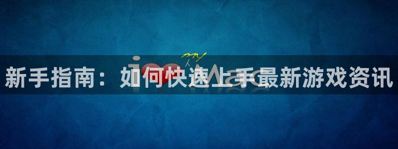 赢咖娱乐网址官网：新手指南：如何快速上手最新游戏资讯