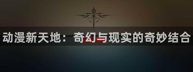 赢咖娱乐平台注册开户：动漫新天地：奇幻与现实的奇妙结合