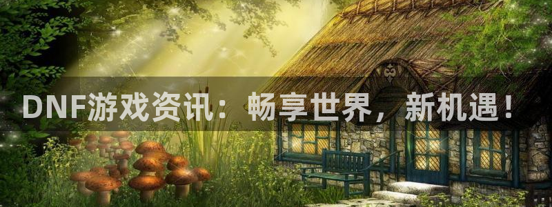 赢咖娱乐4开户：DNF游戏资讯：畅享世界，新机遇！