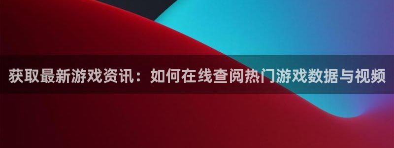 赢咖平台主管：获取最新游戏资讯：如何在线查阅热门游戏数据与视